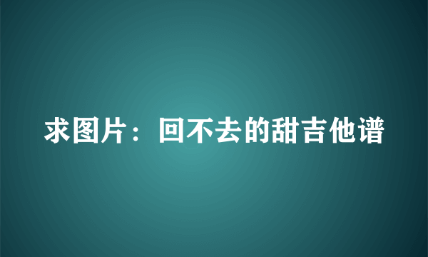 求图片：回不去的甜吉他谱