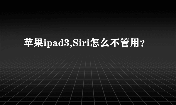 苹果ipad3,Siri怎么不管用？