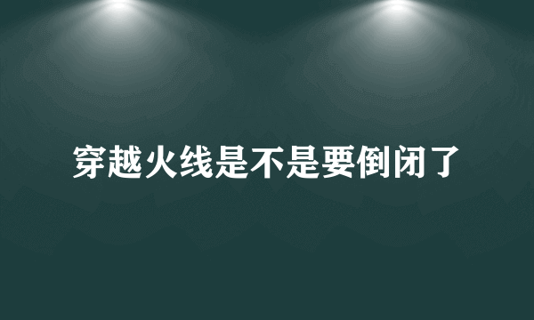 穿越火线是不是要倒闭了