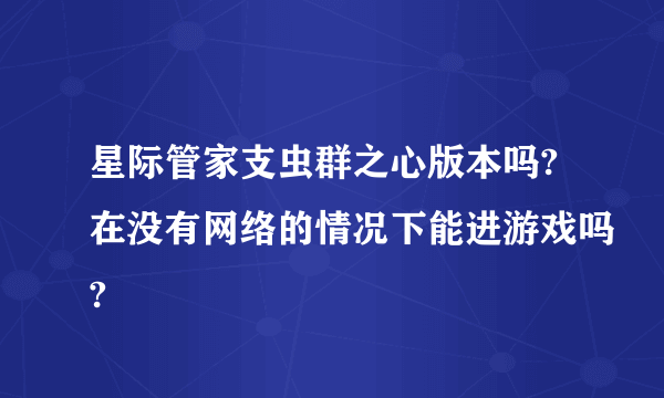 星际管家支虫群之心版本吗?在没有网络的情况下能进游戏吗?