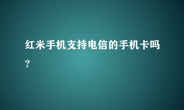 红米手机支持电信的手机卡吗？