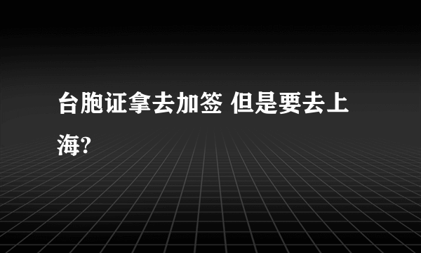 台胞证拿去加签 但是要去上海?