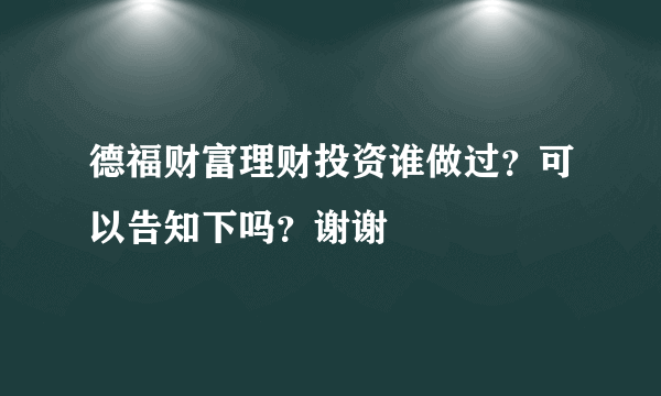 德福财富理财投资谁做过？可以告知下吗？谢谢