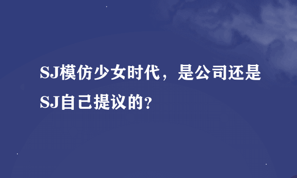 SJ模仿少女时代，是公司还是SJ自己提议的？