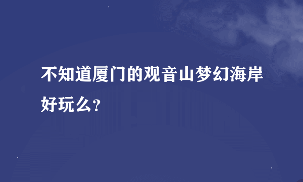 不知道厦门的观音山梦幻海岸好玩么？