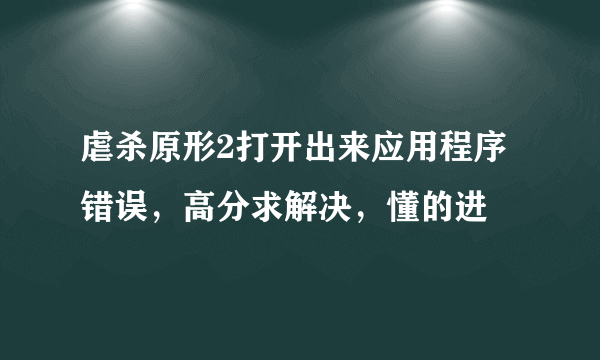 虐杀原形2打开出来应用程序错误，高分求解决，懂的进