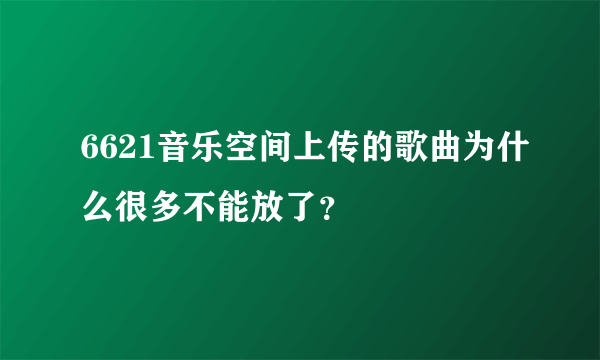 6621音乐空间上传的歌曲为什么很多不能放了？