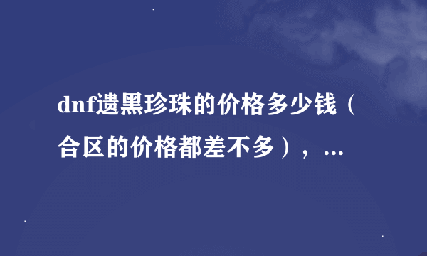 dnf遗黑珍珠的价格多少钱（合区的价格都差不多），谁现在在线的帮我看看。必采纳！