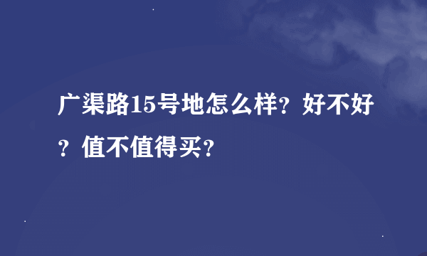 广渠路15号地怎么样？好不好？值不值得买？