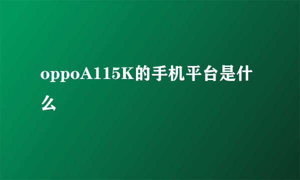 oppoA115K的手机平台是什么