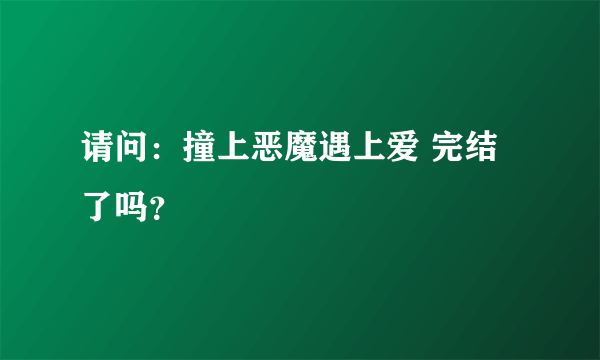 请问：撞上恶魔遇上爱 完结了吗？