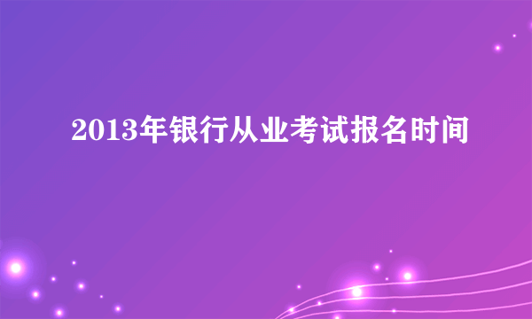 2013年银行从业考试报名时间