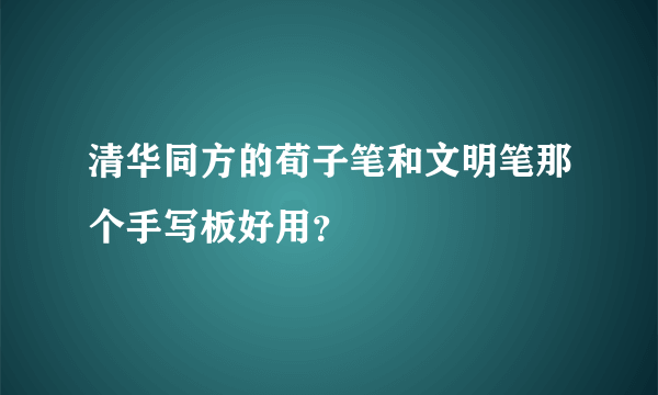 清华同方的荀子笔和文明笔那个手写板好用？