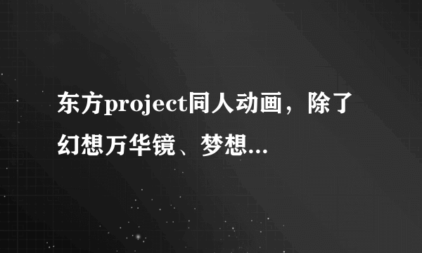 东方project同人动画，除了 幻想万华镜、梦想夏乡，还有什么？