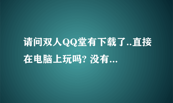 请问双人QQ堂有下载了..直接在电脑上玩吗? 没有网络也可以玩的有吗?