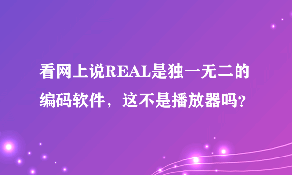 看网上说REAL是独一无二的编码软件，这不是播放器吗？