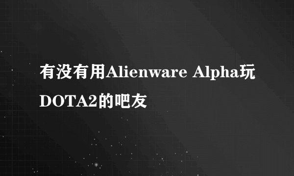 有没有用Alienware Alpha玩DOTA2的吧友