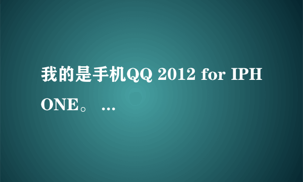 我的是手机QQ 2012 for IPHONE。 求助看详细内容