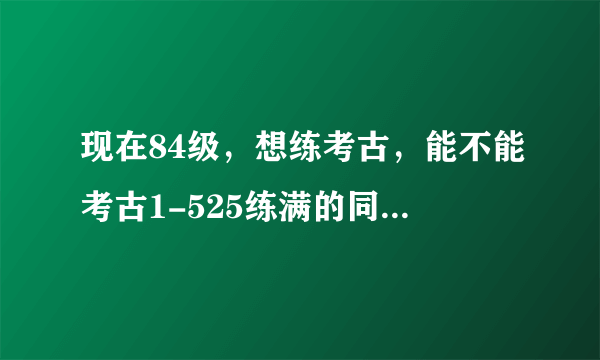 现在84级，想练考古，能不能考古1-525练满的同时升到85级？只练考古，不做任务不拍本。