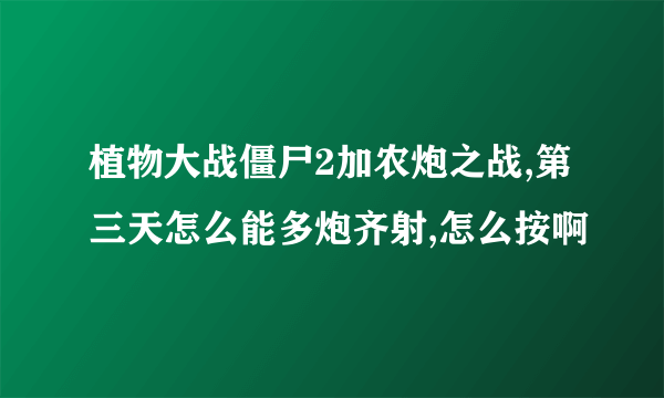 植物大战僵尸2加农炮之战,第三天怎么能多炮齐射,怎么按啊