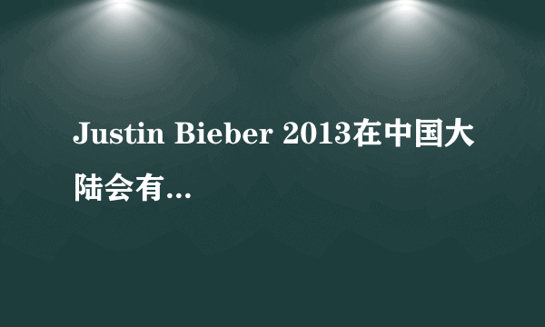 Justin Bieber 2013在中国大陆会有演唱会不?