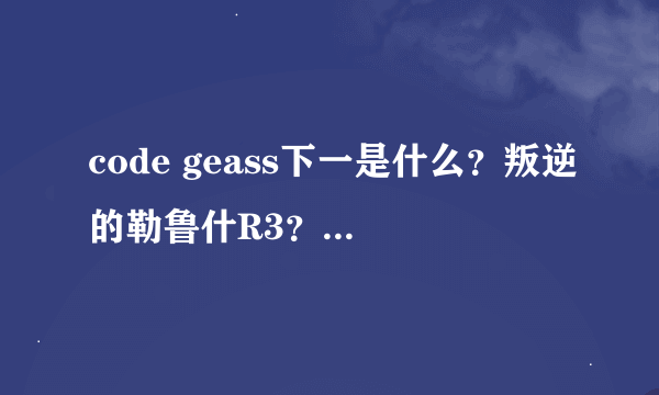 code geass下一是什么？叛逆的勒鲁什R3？亡国的阿基德？漆黑的莲夜？