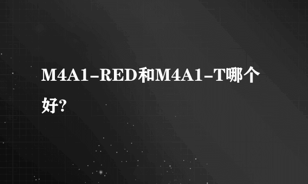 M4A1-RED和M4A1-T哪个好?