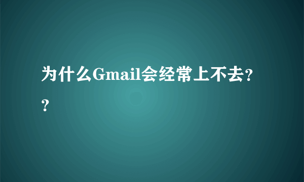 为什么Gmail会经常上不去？？