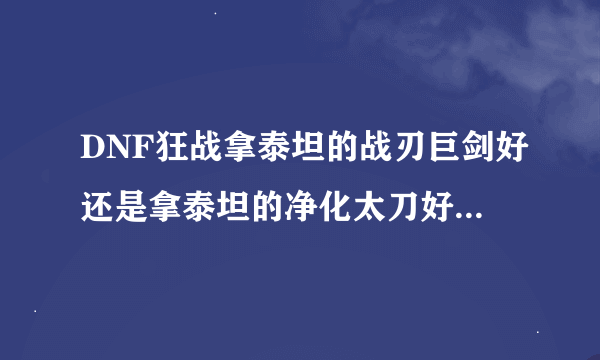 DNF狂战拿泰坦的战刃巨剑好还是拿泰坦的净化太刀好？刷图的，太刀巨剑双修，有时装钱只够买一个，谢谢