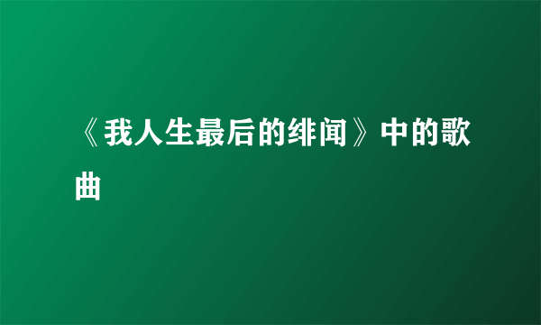 《我人生最后的绯闻》中的歌曲