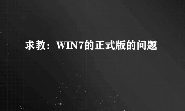 求教：WIN7的正式版的问题