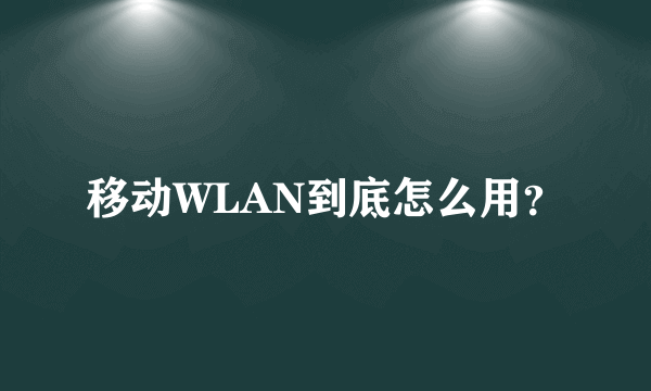 移动WLAN到底怎么用？