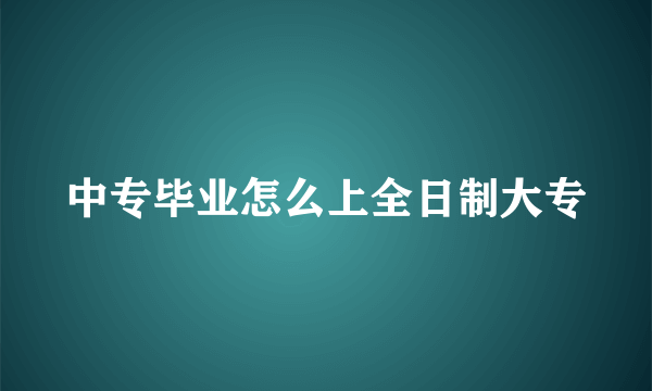 中专毕业怎么上全日制大专