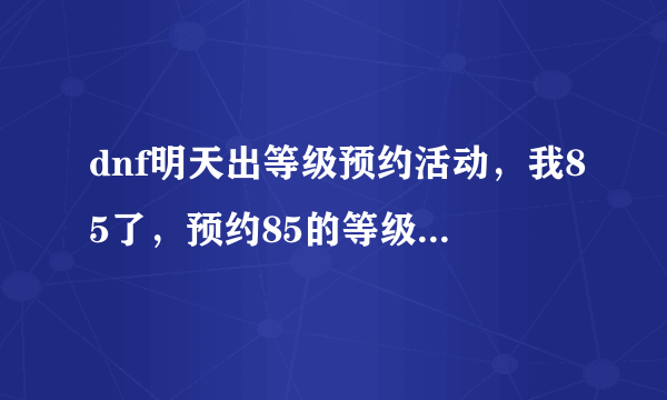 dnf明天出等级预约活动，我85了，预约85的等级，能不能直接领取85礼包？