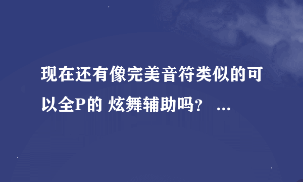 现在还有像完美音符类似的可以全P的 炫舞辅助吗？ （阳光炫舞和好逍遥的太垃圾）