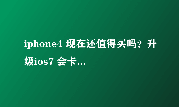 iphone4 现在还值得买吗？升级ios7 会卡不？ 本人不是为了装逼 只是觉得iphone的