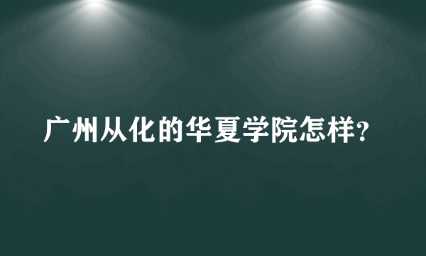 广州从化的华夏学院怎样？