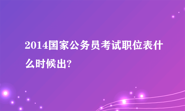 2014国家公务员考试职位表什么时候出?