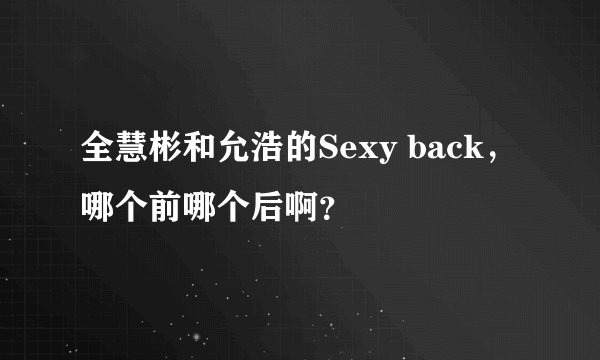 全慧彬和允浩的Sexy back，哪个前哪个后啊？