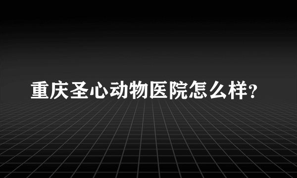 重庆圣心动物医院怎么样？