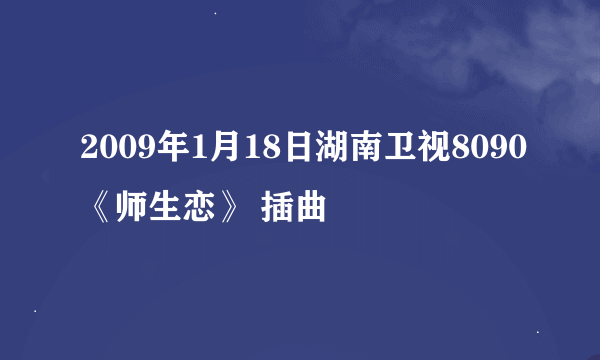 2009年1月18日湖南卫视8090《师生恋》 插曲