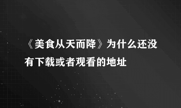 《美食从天而降》为什么还没有下载或者观看的地址