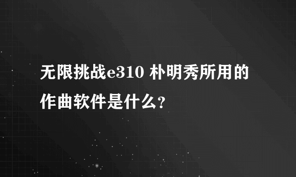 无限挑战e310 朴明秀所用的作曲软件是什么？