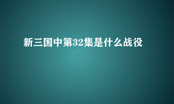 新三国中第32集是什么战役