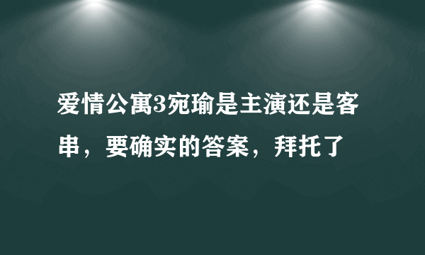 爱情公寓3宛瑜是主演还是客串，要确实的答案，拜托了