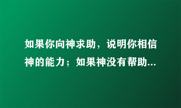 如果你向神求助，说明你相信神的能力；如果神没有帮助你，说明神相信你的能力。这句话什么意思？