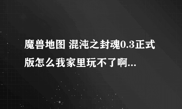 魔兽地图 混沌之封魂0.3正式版怎么我家里玩不了啊？可以进别人房间玩自己建房间读图五分之一就自己关游戏