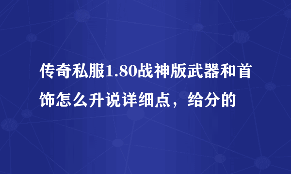 传奇私服1.80战神版武器和首饰怎么升说详细点，给分的