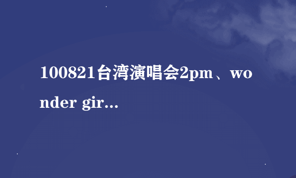 100821台湾演唱会2pm、wonder girls是怎么的演唱会？