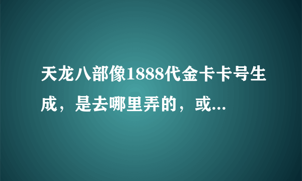 天龙八部像1888代金卡卡号生成，是去哪里弄的，或者说是去哪里批发，或者用什么软件形成的？